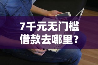 7千元无门槛借款去哪里？急用钱哪里可以快速借到看这8个平台