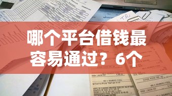 哪个平台借钱最容易通过？6个靠谱网贷平台借钱不查征信推荐