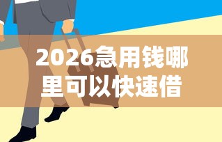 2026急用钱哪里可以快速借到，差1000元就选这6个平台