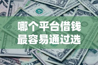 哪个平台借钱最容易通过选哪个平台?6个各种黑还能下款的口子推荐 哪个平台借钱最容易通过选哪个平台?6个各种黑还能下款的口子推荐