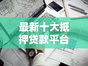 最新十大抵押贷款平台,专治不看征信的贷款平台 最新十大抵押贷款平台,专治不看征信的贷款平台