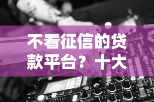不看征信的贷款平台?十大平台贷款靠谱推荐 不看征信的贷款平台?十大平台贷款靠谱推荐