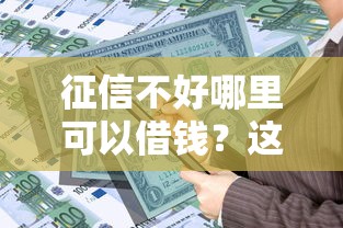 征信不好哪里可以借钱？这8个借款1500必下的平台黑户值得一试