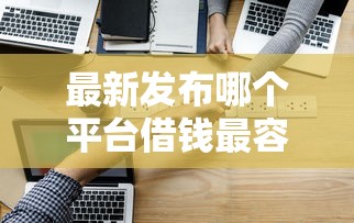 最新发布哪个平台借钱最容易通过,私人借钱3000元有这5个渠道 最新发布哪个平台借钱最容易通过,私人借钱3000元有这5个渠道
