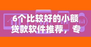 6个比较好的小额贷款软件推荐，专为攻克网贷平台哪个好下款难题