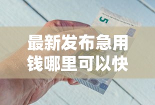 最新发布急用钱哪里可以快速借到，私人借钱1000元有这6个渠道