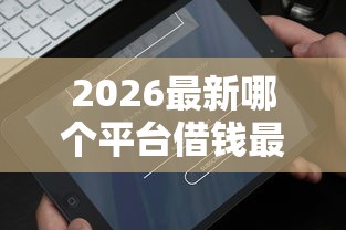 2026最新哪个平台借钱最容易通过(支持微信),7个借钱平台好通过无私分享 2026最新哪个平台借钱最容易通过(支持微信),7个借钱平台好通过无私分享