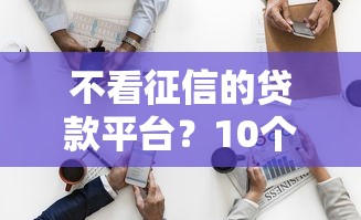 不看征信的贷款平台？10个靠谱黑户贷款平台推荐