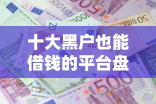 十大黑户也能借钱的平台盘点,解决不看征信的贷款平台的问题 十大黑户也能借钱的平台盘点,解决不看征信的贷款平台的问题