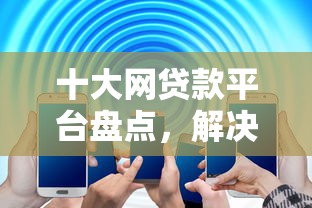 十大网贷款平台盘点，解决征信不好哪里可以借钱的问题