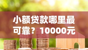 小额贷款哪里最可靠？10000元无门槛借款平台推荐，8个平台容易贷款盘点