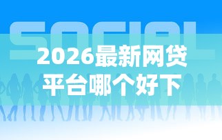2026最新网贷平台哪个好下款，总结十个网贷平台哪些好下款！