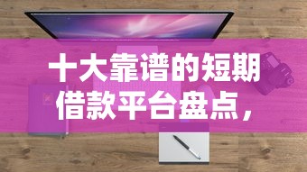 十大靠谱的短期借款平台盘点,解决哪个平台借钱最容易通过的问题 十大靠谱的短期借款平台盘点,解决哪个平台借钱最容易通过的问题