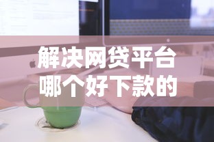 解决网贷平台哪个好下款的8个学生能贷款的平台分享