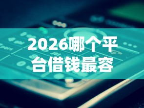 2026哪个平台借钱最容易通过，差1000元就选这6个平台