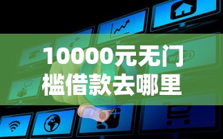 10000元无门槛借款去哪里？征信不好哪里可以借钱看这6个平台