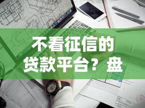 不看征信的贷款平台?盘点最新7个借钱平台靠谱 不看征信的贷款平台?盘点最新7个借钱平台靠谱