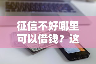 征信不好哪里可以借钱?这10个近期查询多负债高还能出额度的口子值得一试 征信不好哪里可以借钱?这10个近期查询多负债高还能出额度的口子值得一试