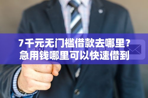 7千元无门槛借款去哪里?急用钱哪里可以快速借到看这6个平台 7千元无门槛借款去哪里?急用钱哪里可以快速借到看这6个平台
