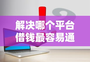 解决哪个平台借钱最容易通过的7个黑户能下的口子2025分享 解决哪个平台借钱最容易通过的7个黑户能下的口子2025分享