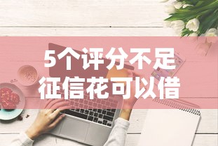 5个评分不足征信花可以借的平台推荐，专为攻克正规借款平台有哪些难题