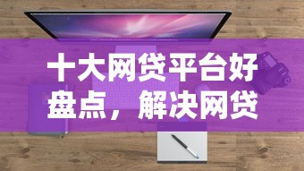 十大网贷平台好盘点,解决网贷平台哪个好下款的问题 十大网贷平台好盘点,解决网贷平台哪个好下款的问题