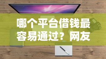 哪个平台借钱最容易通过？网友亲测7个平台借钱易通过不看征信盘点
