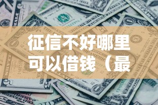 征信不好哪里可以借钱（最新发布！）7个各种黑还能下款的口子
