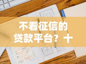 不看征信的贷款平台？十大征信花了也能下款的平台推荐
