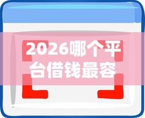 2026哪个平台借钱最容易通过,差5千元就选这8个平台 2026哪个平台借钱最容易通过,差5千元就选这8个平台