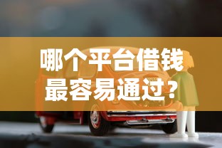 哪个平台借钱最容易通过?看看这5个车抵押贷款平台怎么样 哪个平台借钱最容易通过?看看这5个车抵押贷款平台怎么样