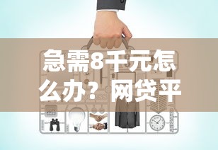 急需8千元怎么办？网贷平台哪个好下款试试这6个无门槛平台