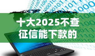 十大2025不查征信能下款的平台盘点,解决哪个平台借钱最容易通过的问题 十大2025不查征信能下款的平台盘点,解决哪个平台借钱最容易通过的问题