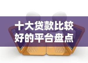 十大贷款比较好的平台盘点，解决正规借款平台有哪些的问题