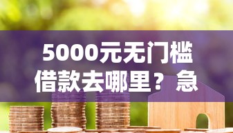 5000元无门槛借款去哪里?急用钱哪里可以快速借到看这6个平台 5000元无门槛借款去哪里?急用钱哪里可以快速借到看这6个平台