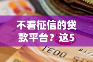 不看征信的贷款平台？这5个逾期必下款的口子值得一试