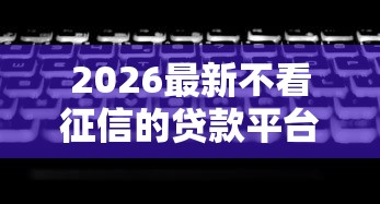 2026最新不看征信的贷款平台(支持支付宝),5个无视黑白的网贷口子无私分享 2026最新不看征信的贷款平台(支持支付宝),5个无视黑白的网贷口子无私分享