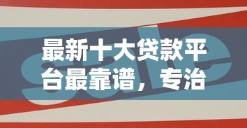 最新十大贷款平台最靠谱,专治网贷平台哪个好下款 最新十大贷款平台最靠谱,专治网贷平台哪个好下款