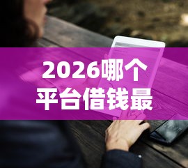 2026哪个平台借钱最容易通过,差1万元就选这7个平台 2026哪个平台借钱最容易通过,差1万元就选这7个平台