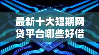 最新十大短期网贷平台哪些好借，专治急用钱哪里可以快速借到