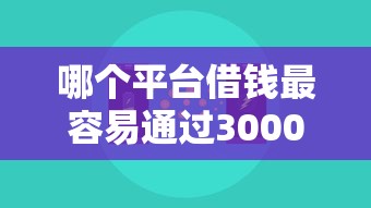 哪个平台借钱最容易通过3000元无门槛本月借款平台力荐!分享小额网贷口子3000元无门槛借款 哪个平台借钱最容易通过3000元无门槛本月借款平台力荐!分享小额网贷口子3000元无门槛借款