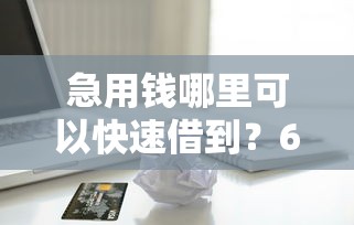 急用钱哪里可以快速借到?6千元无门槛借款平台推荐,6个全网最全的黒口子平台盘点 急用钱哪里可以快速借到?6千元无门槛借款平台推荐,6个全网最全的黒口子平台盘点