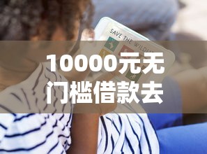 10000元无门槛借款去哪里?征信不好哪里可以借钱看这7个平台 10000元无门槛借款去哪里?征信不好哪里可以借钱看这7个平台