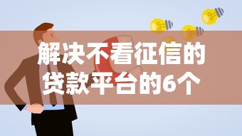 解决不看征信的贷款平台的6个平台贷款额度高分享 解决不看征信的贷款平台的6个平台贷款额度高分享