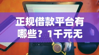 正规借款平台有哪些?1千元无门槛借款平台推荐,7个无论多黑有公积金就能下款盘点 正规借款平台有哪些?1千元无门槛借款平台推荐,7个无论多黑有公积金就能下款盘点