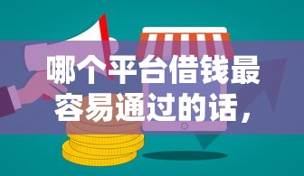 哪个平台借钱最容易通过的话，可以看看这5个短期网贷平台哪些好借