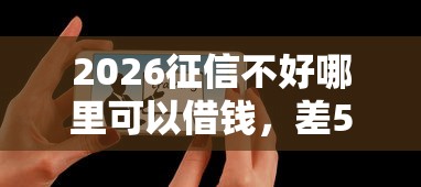 2026征信不好哪里可以借钱，差5千元就选这8个平台