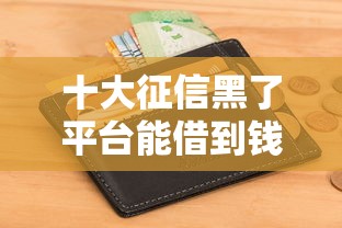 十大征信黑了平台能借到钱盘点,解决急用钱哪里可以快速借到的问题 十大征信黑了平台能借到钱盘点,解决急用钱哪里可以快速借到的问题
