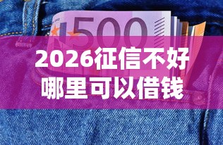 2026征信不好哪里可以借钱，差4千元就选这8个平台