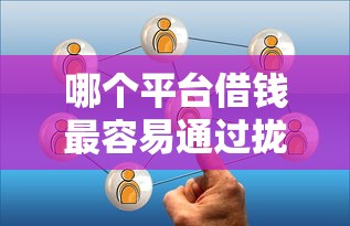 哪个平台借钱最容易通过拢共有哪些选择?7个贷款平台容易通过详解 哪个平台借钱最容易通过拢共有哪些选择?7个贷款平台容易通过详解